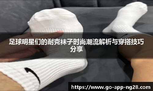 足球明星们的耐克袜子时尚潮流解析与穿搭技巧分享