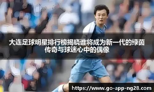 大连足球明星排行榜揭晓谁将成为新一代的绿茵传奇与球迷心中的偶像
